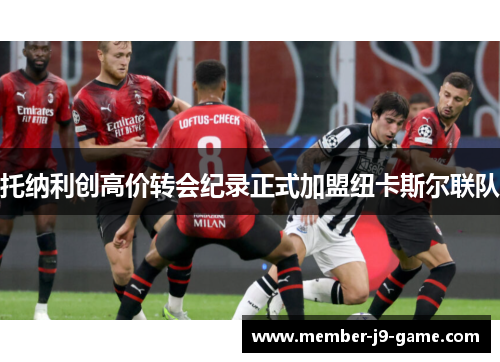 托纳利创高价转会纪录正式加盟纽卡斯尔联队