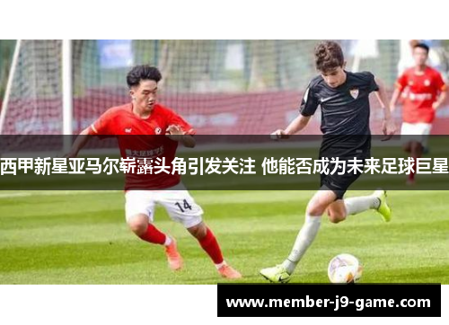 西甲新星亚马尔崭露头角引发关注 他能否成为未来足球巨星